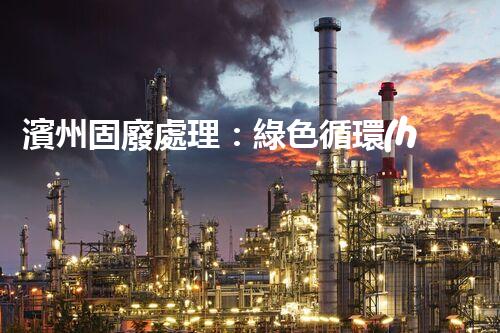 濱州固廢處理：綠色循環(huán)，筑夢生態(tài)濱州